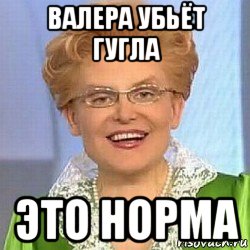 валера убьёт гугла это норма, Мем ЭТО НОРМАЛЬНО