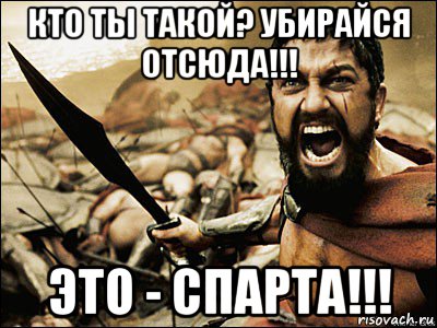 кто ты такой? убирайся отсюда!!! это - спарта!!!, Мем Это Спарта