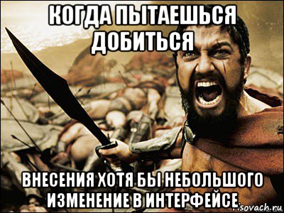 когда пытаешься добиться внесения хотя бы небольшого изменение в интерфейсе, Мем Это Спарта