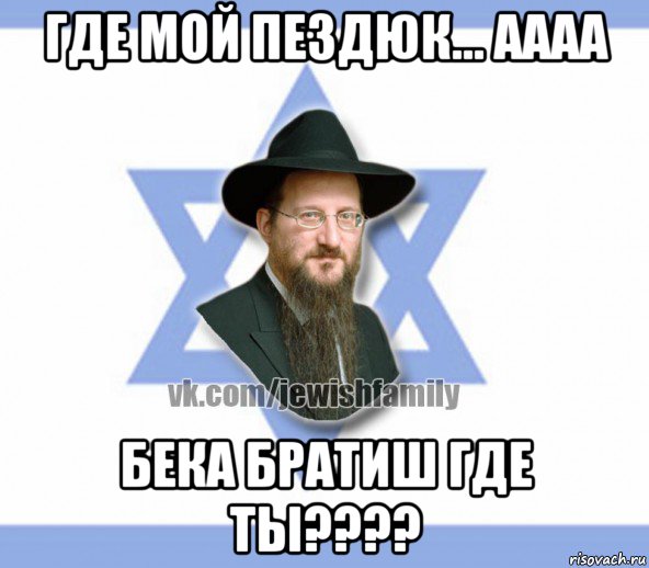 где мой пездюк... аааа бека братиш где ты????, Мем Еврей