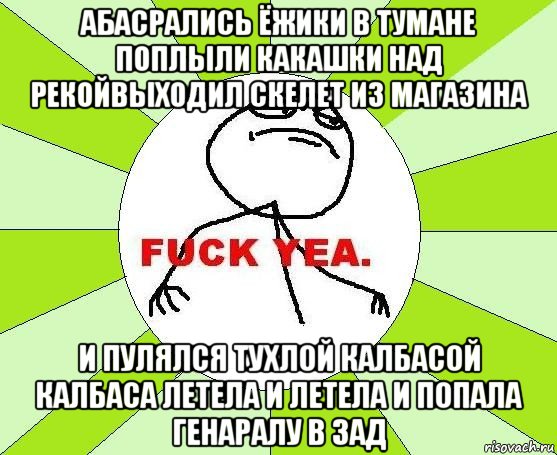 абасрались ёжики в тумане поплыли какашки над рекойвыходил скелет из магазина и пулялся тухлой калбасой калбаса летела и летела и попала генаралу в зад