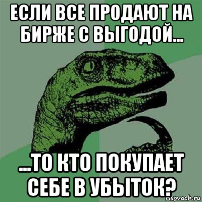 если все продают на бирже с выгодой... ...то кто покупает себе в убыток?, Мем Филосораптор