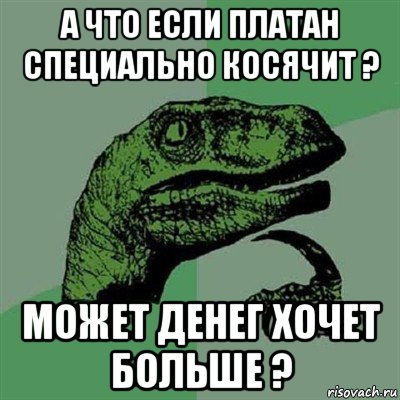 а что если платан специально косячит ? может денег хочет больше ?, Мем Филосораптор