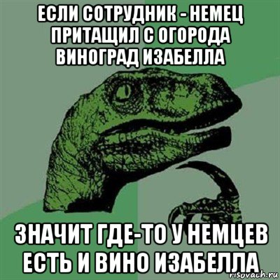 если сотрудник - немец притащил с огорода виноград изабелла значит где-то у немцев есть и вино изабелла, Мем Филосораптор