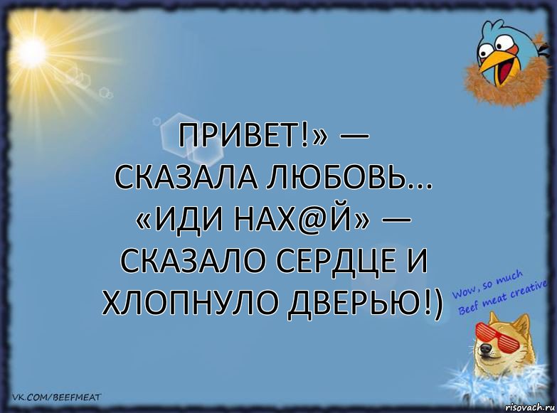 Привет!» — сказала ЛЮБОВЬ...
«Иди нах@й» — сказало СЕРДЦЕ и хлопнуло дверью!)