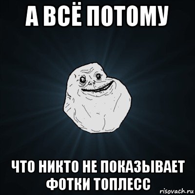 а всё потому что никто не показывает фотки топлесс, Мем Forever Alone