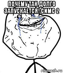 почему так долго запускается! симс 2 , Мем Forever Alone