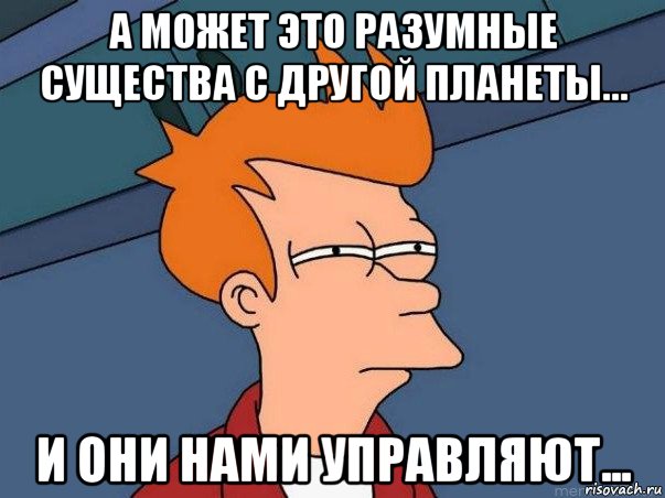 а может это разумные существа с другой планеты... и они нами управляют..., Мем  Фрай (мне кажется или)