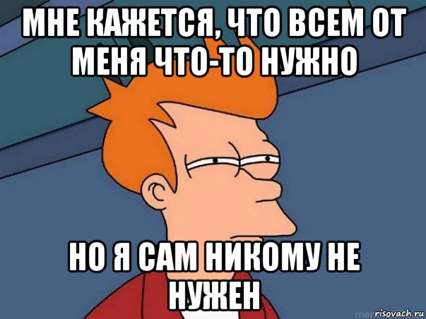 мне кажется, что всем от меня что-то нужно но я сам никому не нужен, Мем  Фрай (мне кажется или)