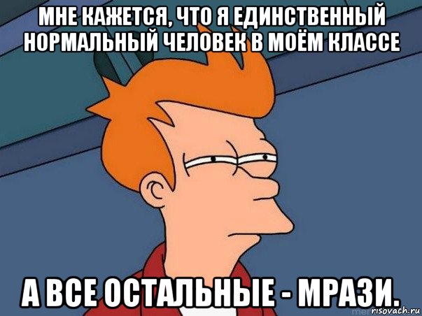 мне кажется, что я единственный нормальный человек в моём классе а все остальные - мрази., Мем  Фрай (мне кажется или)