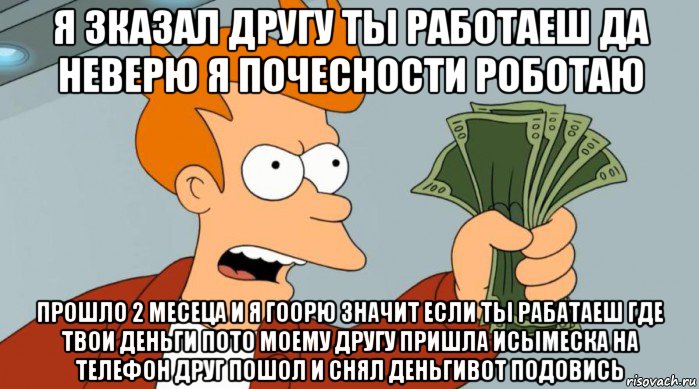 я зказал другу ты работаеш да неверю я почесности роботаю прошло 2 месеца и я гоорю значит если ты рабатаеш где твои деньги пото моему другу пришла исымеска на телефон друг пошол и снял деньгивот подовись, Мем Заткнись и возьми мои деньги