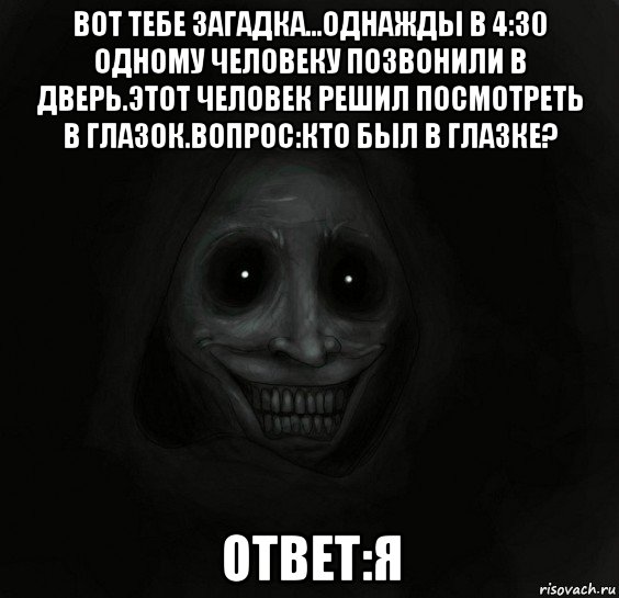 вот тебе загадка...однажды в 4:30 одному человеку позвонили в дверь.этот человек решил посмотреть в глазок.вопрос:кто был в глазке? ответ:я, Мем Ночной гость