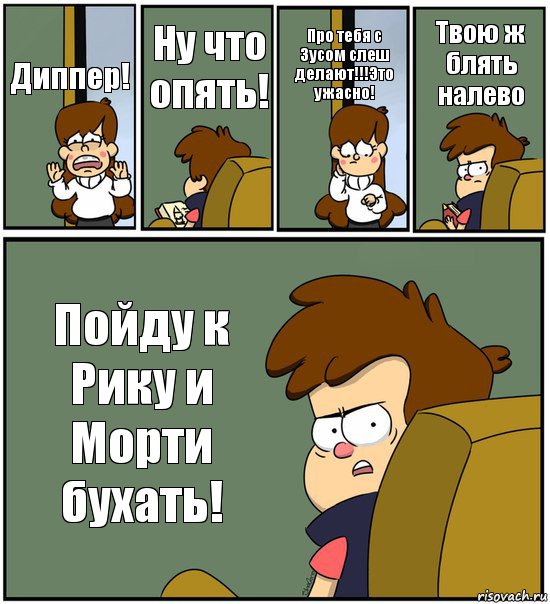 Диппер! Ну что опять! Про тебя с Зусом слеш делают!!!Это ужасно! Твою ж блять налево Пойду к Рику и Морти бухать!