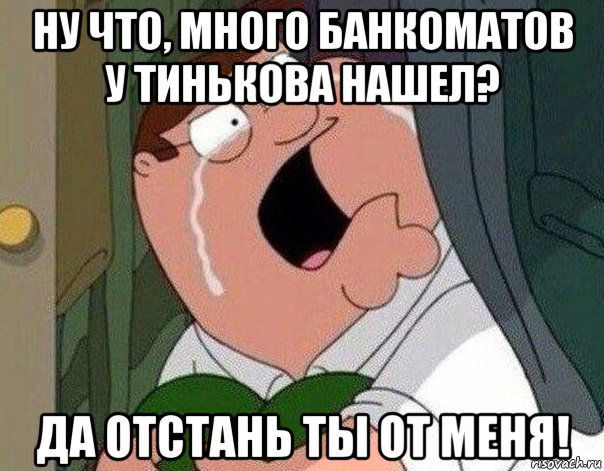 ну что, много банкоматов у тинькова нашел? да отстань ты от меня!, Мем Гриффин плачет