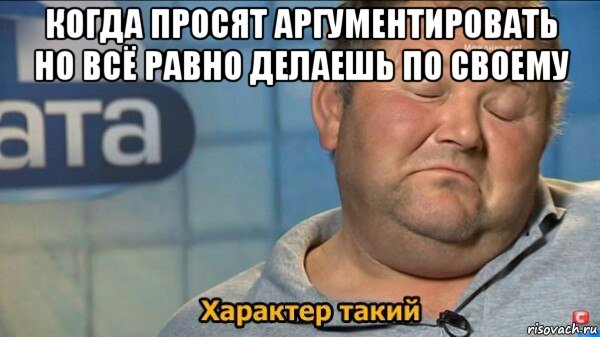 когда просят аргументировать но всё равно делаешь по своему , Мем  Характер такий