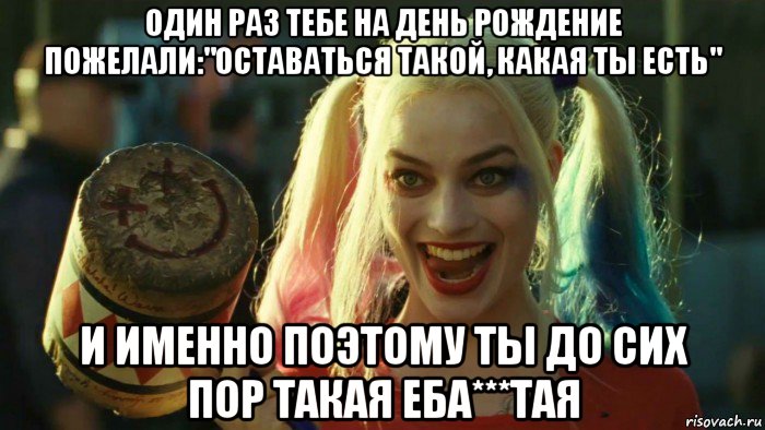 один раз тебе на день рождение пожелали:"оставаться такой, какая ты есть" и именно поэтому ты до сих пор такая еба***тая, Мем    Harley quinn