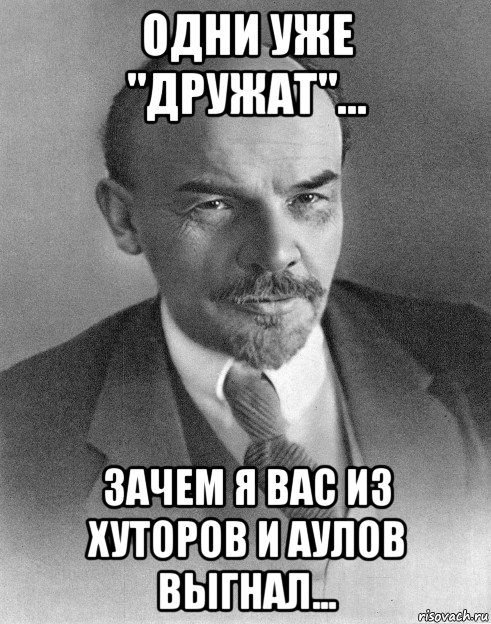 одни уже "дружат"... зачем я вас из хуторов и аулов выгнал..., Мем хитрый ленин