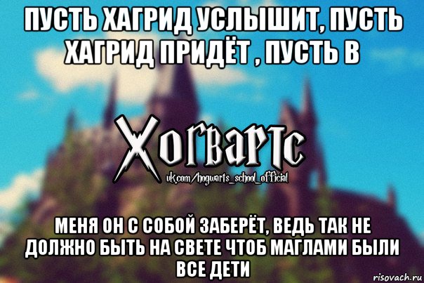 пусть хагрид услышит, пусть хагрид придёт , пусть в меня он с собой заберёт, ведь так не должно быть на свете чтоб маглами были все дети