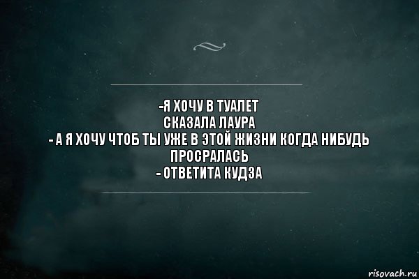 -Я хочу в туалет
Сказала Лаура
- А я хочу чтоб ты уже в этой жизни когда нибудь просралась
- Ответита Кудза, Комикс Игра Слов