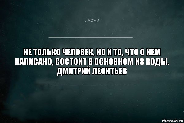 Не только человек, но и то, что о нем написано, состоит в основном из воды.
Дмитрий Леонтьев, Комикс Игра Слов