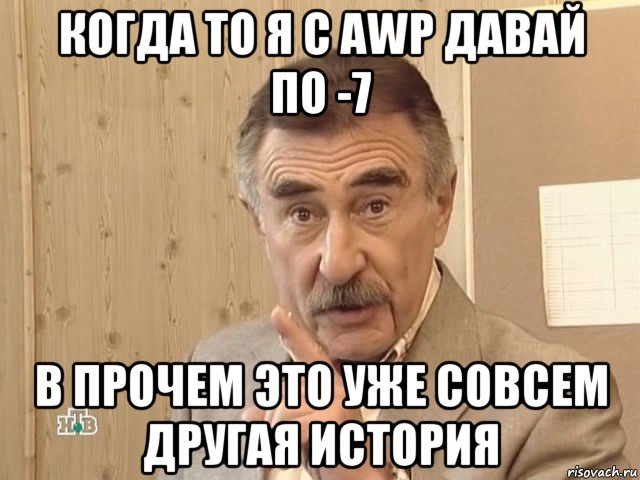 когда то я с awp давай по -7 в прочем это уже совсем другая история, Мем Каневский (Но это уже совсем другая история)