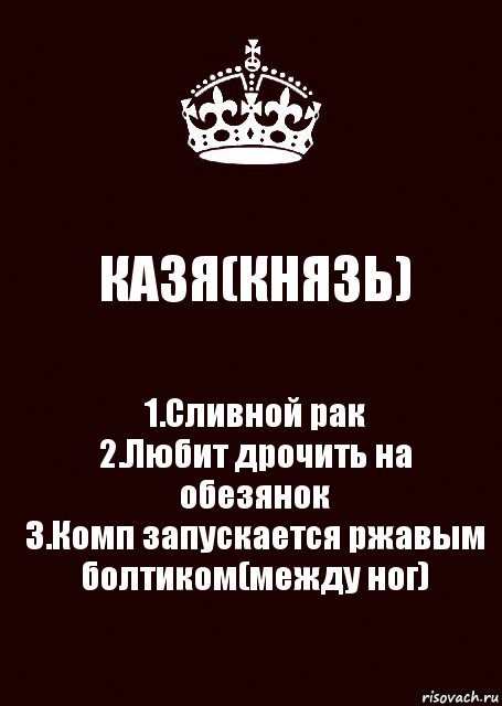 КАЗЯ(КНЯЗЬ) 1.Сливной рак
2.Любит дрочить на обезянок
3.Комп запускается ржавым болтиком(между ног), Комикс keep calm