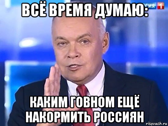 всё время думаю: каким говном ещё накормить россиян, Мем Киселёв 2014