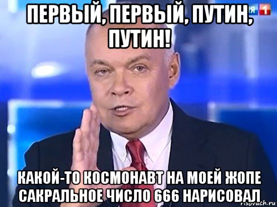 первый, первый, путин, путин! какой-то космонавт на моей жопе сакральное число 666 нарисовал, Мем Киселёв 2014