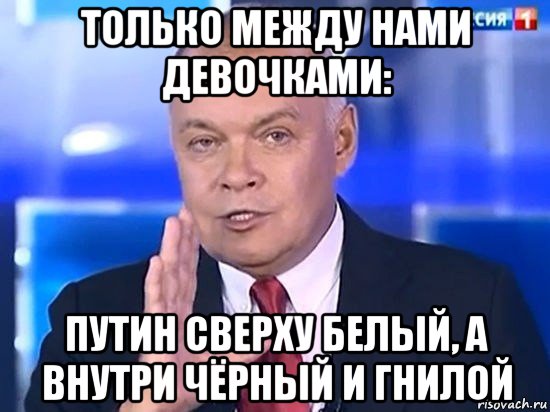 только между нами девочками: путин сверху белый, а внутри чёрный и гнилой, Мем Киселёв 2014