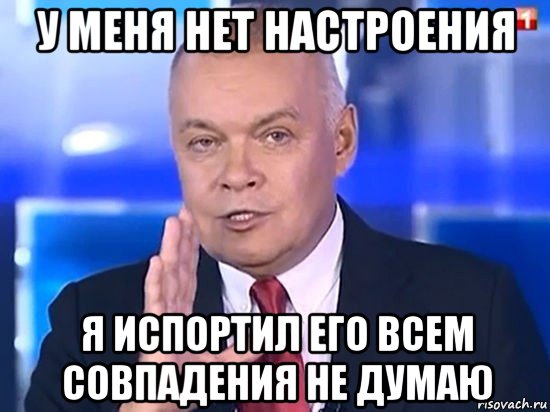 у меня нет настроения я испортил его всем совпадения не думаю, Мем Киселёв 2014