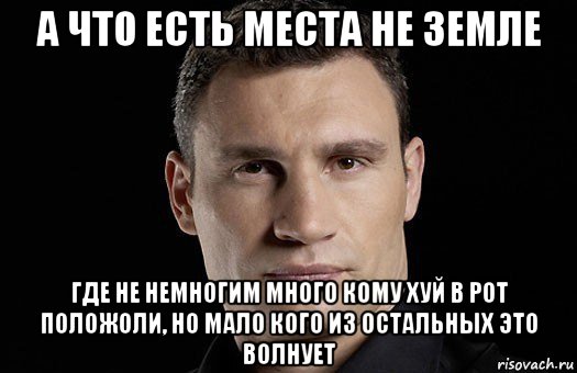 а что есть места не земле где не немногим много кому хуй в рот положоли, но мало кого из остальных это волнует, Мем Кличко