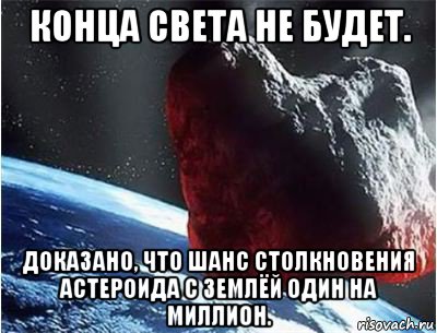 конца света не будет. доказано, что шанс столкновения астероида с землёй один на миллион., Мем конец света