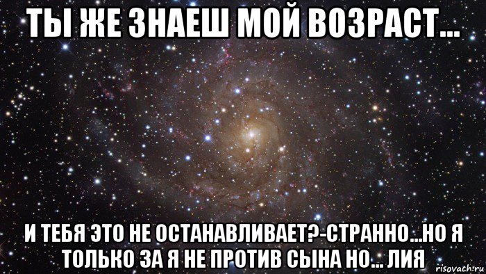 ты же знаеш мой возраст... и тебя это не останавливает?-странно...но я только за я не против сына но... лия, Мем  Космос (офигенно)