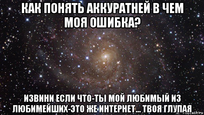 как понять аккуратней в чем моя ошибка? извини если что-ты мой любимый из любимейших-это же интернет... твоя глупая, Мем  Космос (офигенно)