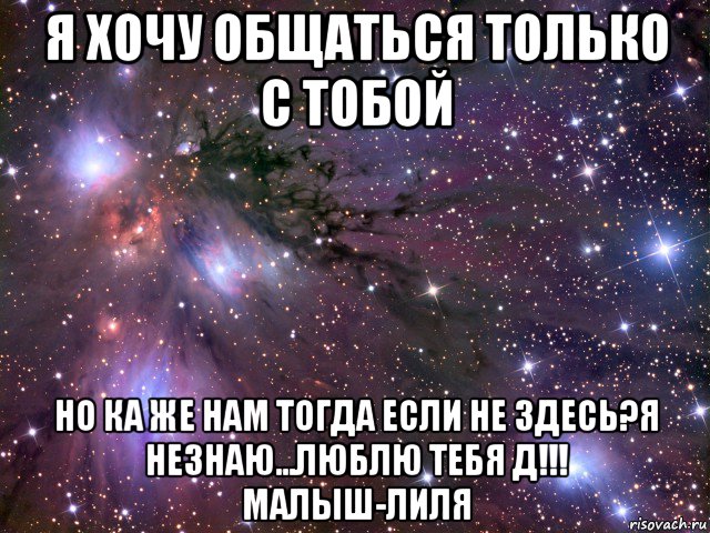 я хочу общаться только с тобой но ка же нам тогда если не здесь?я незнаю...люблю тебя д!!! малыш-лиля, Мем Космос