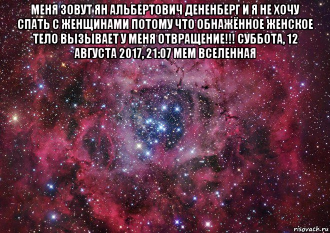 меня зовут ян альбертович дененберг и я не хочу спать с женщинами потому что обнажённое женское тело вызывает у меня отвращение!!! суббота, 12 августа 2017, 21:07 мем вселенная , Мем Ты просто космос