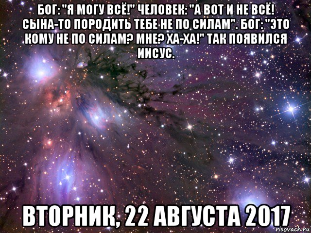 бог: "я могу всё!" человек: "а вот и не всё! сына-то породить тебе не по силам". бог: "это кому не по силам? мне? ха-ха!" так появился иисус. вторник, 22 августа 2017, Мем Космос