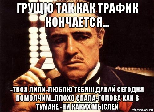 грущю так как трафик кончается... -твоя лили-люблю тебя!!! давай сегодня помолчим...плохо спала-голова как в тумане -ни каких мыслей, Мем крестный отец