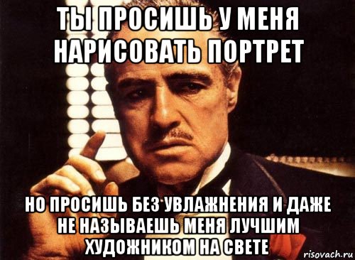 ты просишь у меня нарисовать портрет но просишь без увлажнения и даже не называешь меня лучшим художником на свете, Мем крестный отец