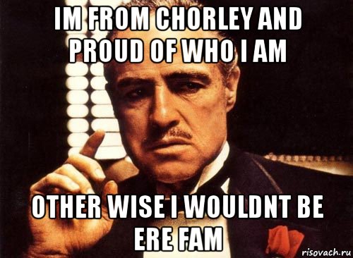 im from chorley and proud of who i am other wise i wouldnt be ere fam, Мем крестный отец