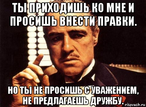 ты приходишь ко мне и просишь внести правки. но ты не просишь с уважением, не предлагаешь дружбу., Мем крестный отец