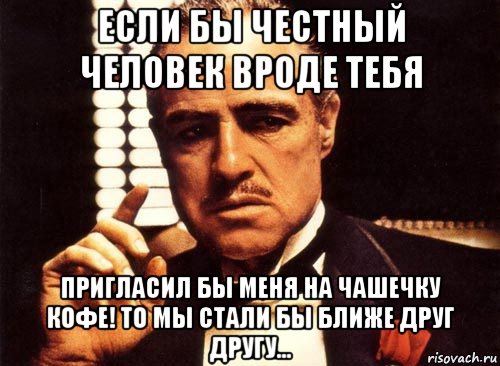 если бы честный человек вроде тебя пригласил бы меня на чашечку кофе! то мы стали бы ближе друг другу..., Мем крестный отец