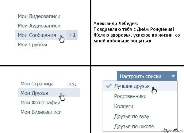 Александр Лебедев:
Поздравляю тебя с Днём Рождения! Желаю здоровья, успехов по жизни, со мной побольше общаться, Комикс  Лучшие друзья