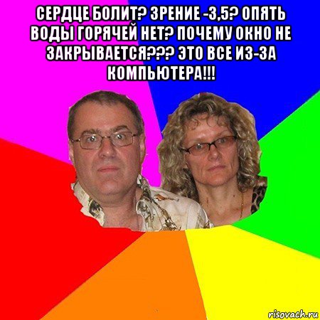 сердце болит? зрение -3,5? опять воды горячей нет? почему окно не закрывается??? это все из-за компьютера!!! , Мем  Типичные родители