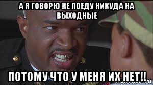 а я говорю не поеду никуда на выходные потому что у меня их нет!!