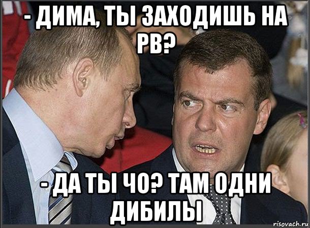 - дима, ты заходишь на рв? - да ты чо? там одни дибилы, Мем Медведев Путин