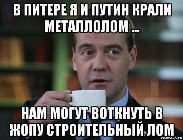 в питере я и путин крали металлолом ... нам могут воткнуть в жопу строительный лом, Мем Медведев спок бро