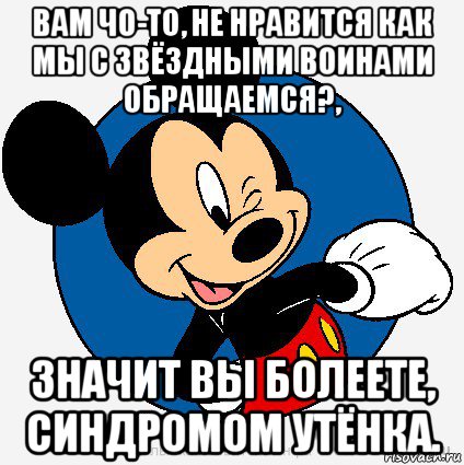 вам чо-то, не нравится как мы с звёздными воинами обращаемся?, значит вы болеете, синдромом утёнка.