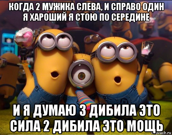 когда 2 мужика слева, и справо один я хароший я стою по середине и я думаю 3 дибила это сила 2 дибила это мощь