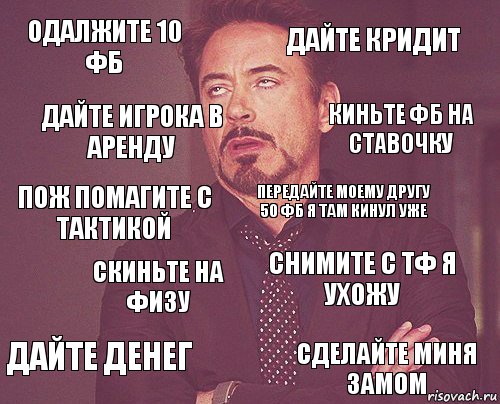 Одалжите 10 Фб дайте кридит ПОж помагите с тактикой Дайте денег Снимите с ТФ я ухожу Передайте моему другу 50 Фб я там кинул уже Скиньте на физу сделайте миня замом дайте игрока в аренду киньте Фб на ставочку